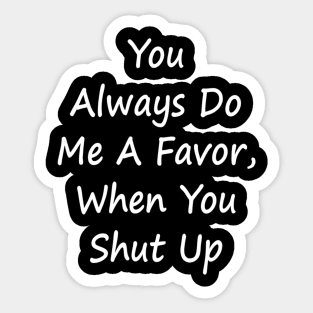 You Always Do Me A Favor When You Shut Up - Sarcastic T-Shirt Sticker